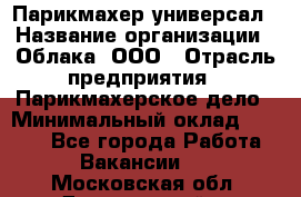 Парикмахер-универсал › Название организации ­ Облака, ООО › Отрасль предприятия ­ Парикмахерское дело › Минимальный оклад ­ 6 000 - Все города Работа » Вакансии   . Московская обл.,Дзержинский г.